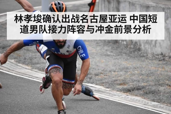 林孝埈确认出战名古屋亚运 中国短道男队接力阵容与冲金前景分析