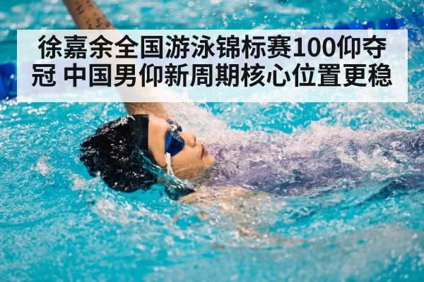 徐嘉余全国游泳锦标赛100仰夺冠 中国男仰新周期核心位置更稳