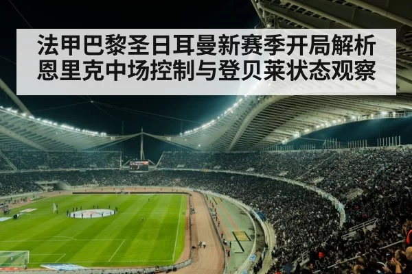 法甲巴黎圣日耳曼新赛季开局解析 恩里克中场控制与登贝莱状态观察