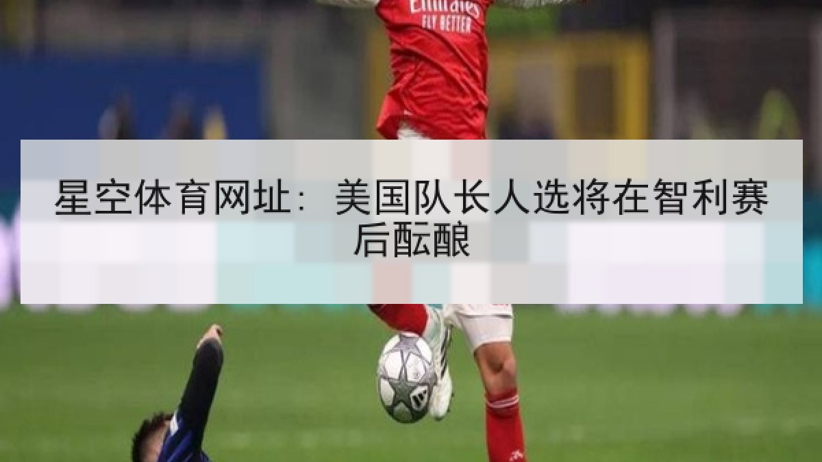 星空体育网址: 美国队长人选将在智利赛后酝酿 星空体育网址: 美国队长人选将在智利赛后酝酿