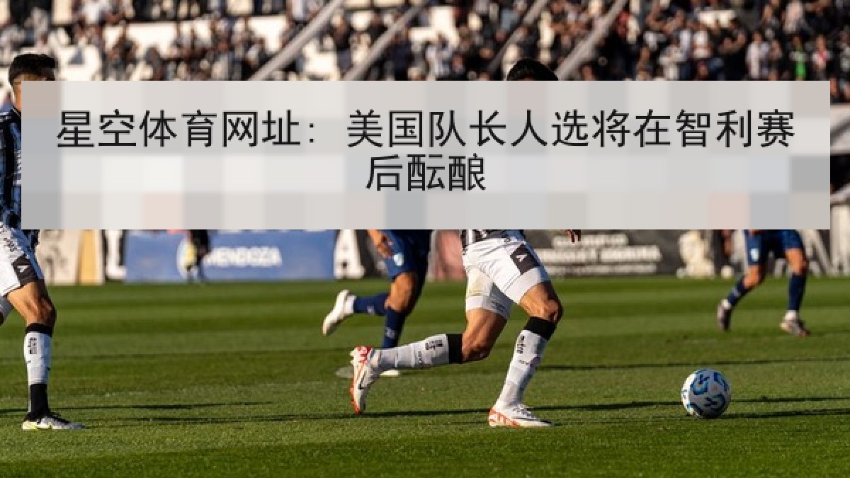 星空体育网址: 美国队长人选将在智利赛后酝酿