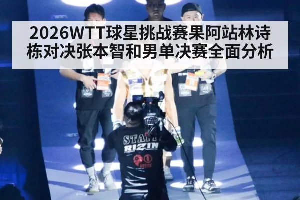 2026WTT球星挑战赛果阿站林诗栋对决张本智和男单决赛全面分析
